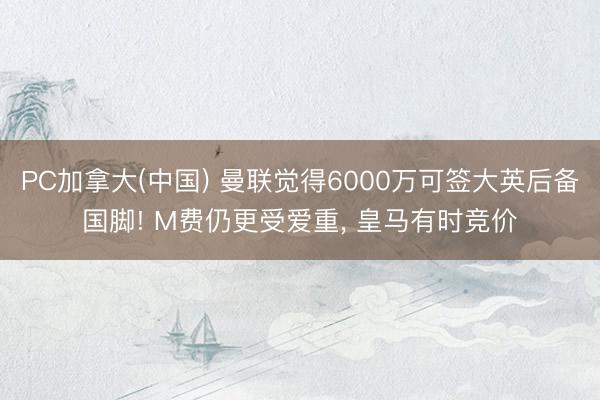 PC加拿大(中国) 曼联觉得6000万可签大英后备国脚! M费仍更受爱重， 皇马有时竞价