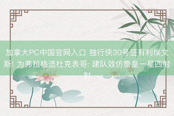 加拿大PC中国官网入口 独行侠30号签有利埃文斯! 为弗拉格选杜克表哥: 建队效仿詹皇一星四射
