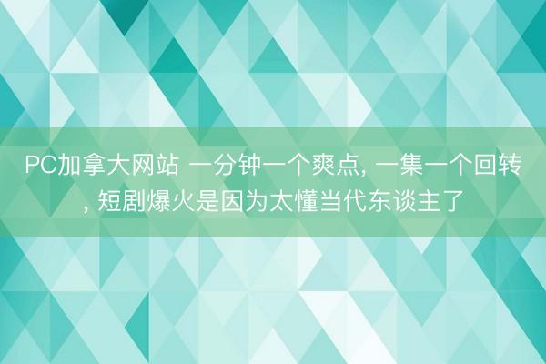PC加拿大网站 一分钟一个爽点， 一集一个回转， 短剧爆火是因为太懂当代东谈主了