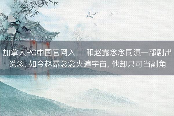 加拿大PC中国官网入口 和赵露念念同演一部剧出说念， 如今赵露念念火遍宇宙， 他却只可当副角