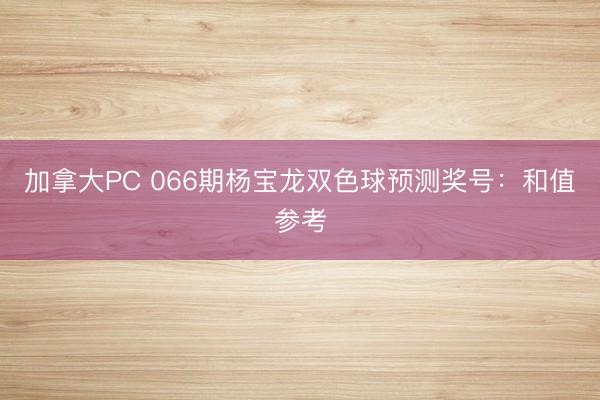 加拿大PC 066期杨宝龙双色球预测奖号：和值参考