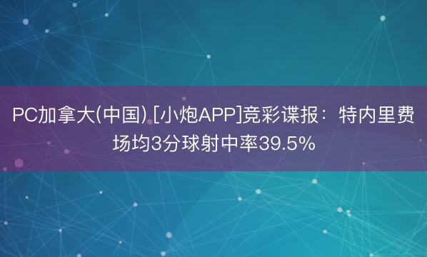 PC加拿大(中国) [小炮APP]竞彩谍报：特内里费场均3分球射中率39.5%