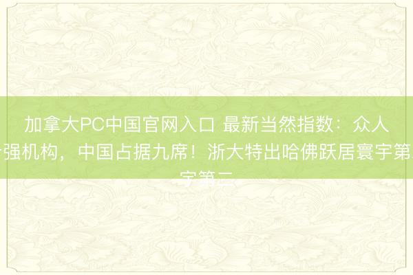 加拿大PC中国官网入口 最新当然指数：众人十强机构，中国占据九席！浙大特出哈佛跃居寰宇第二