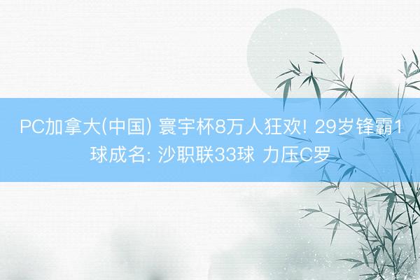 PC加拿大(中国) 寰宇杯8万人狂欢! 29岁锋霸1球成名: 沙职联33球 力压C罗
