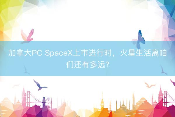 加拿大PC SpaceX上市进行时，火星生活离咱们还有多远？