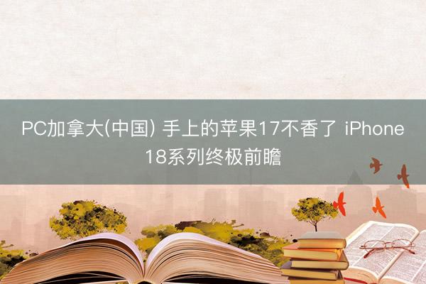 PC加拿大(中国) 手上的苹果17不香了 iPhone18系列终极前瞻
