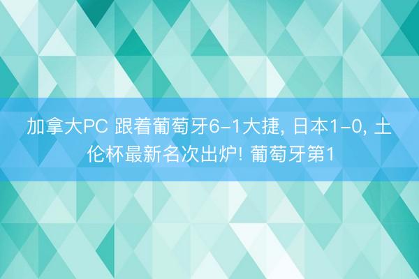 加拿大PC 跟着葡萄牙6-1大捷， 日本1-0， 土伦杯最新名次出炉! 葡萄牙第1