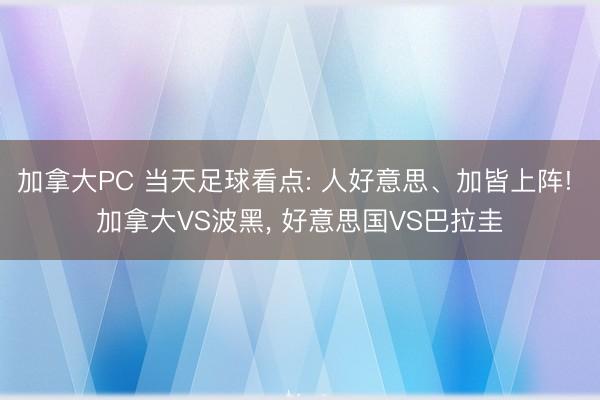 加拿大PC 当天足球看点: 人好意思、加皆上阵! 加拿大VS波黑， 好意思国VS巴拉圭