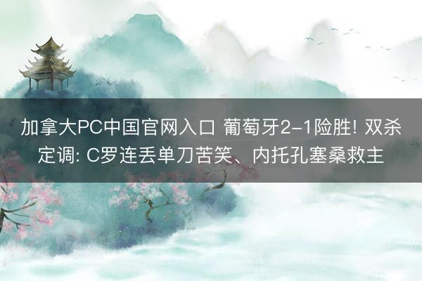 加拿大PC中国官网入口 葡萄牙2-1险胜! 双杀定调: C罗连丢单刀苦笑、内托孔塞桑救主