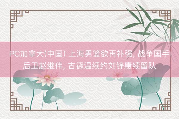 PC加拿大(中国) 上海男篮欲再补强， 战争国手后卫赵继伟， 古德温续约刘铮赓续留队