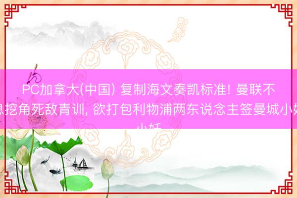 PC加拿大(中国) 复制海文奏凯标准! 曼联不息挖角死敌青训， 欲打包利物浦两东说念主签曼城小妖