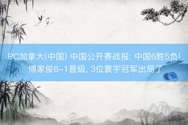PC加拿大(中国) 中国公开赛战报: 中国6胜5负! 傅家俊6-1晋级， 3位寰宇冠军出局了