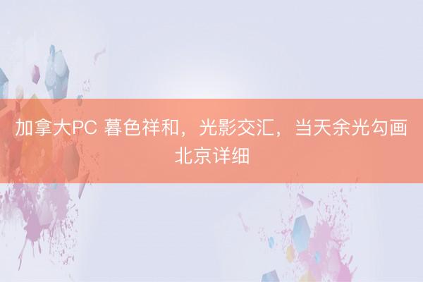 加拿大PC 暮色祥和，光影交汇，当天余光勾画北京详细