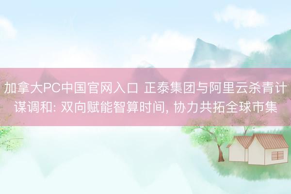 加拿大PC中国官网入口 正泰集团与阿里云杀青计谋调和: 双向赋能智算时间， 协力共拓全球市集