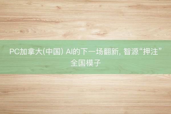 PC加拿大(中国) AI的下一场翻新， 智源“押注”全国模子
