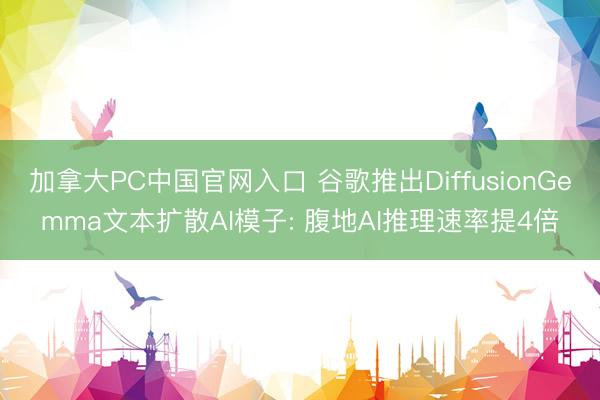 加拿大PC中国官网入口 谷歌推出DiffusionGemma文本扩散AI模子: 腹地AI推理速率提4倍