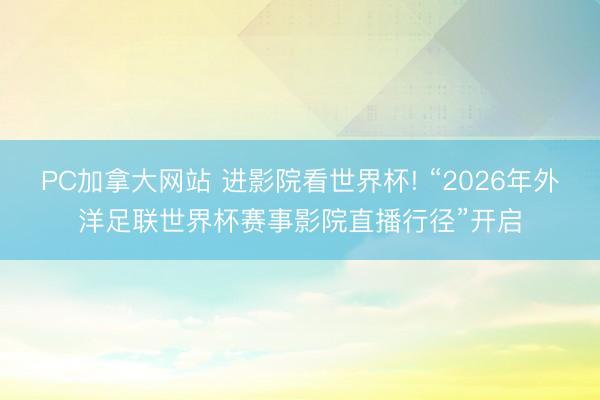 PC加拿大网站 进影院看世界杯! “2026年外洋足联世界杯赛事影院直播行径”开启