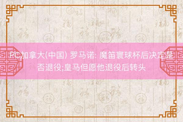 PC加拿大(中国) 罗马诺: 魔笛寰球杯后决定是否退役;皇马但愿他退役后转头