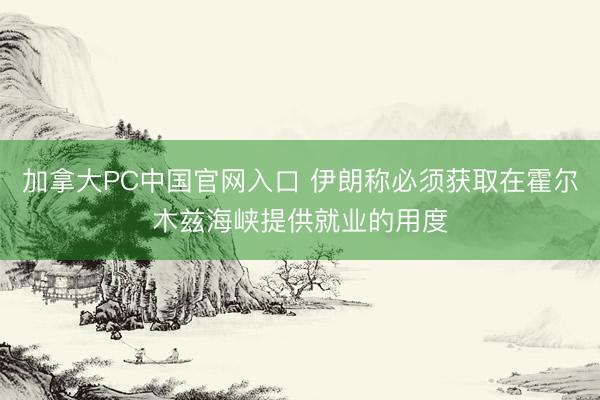 加拿大PC中国官网入口 伊朗称必须获取在霍尔木兹海峡提供就业的用度