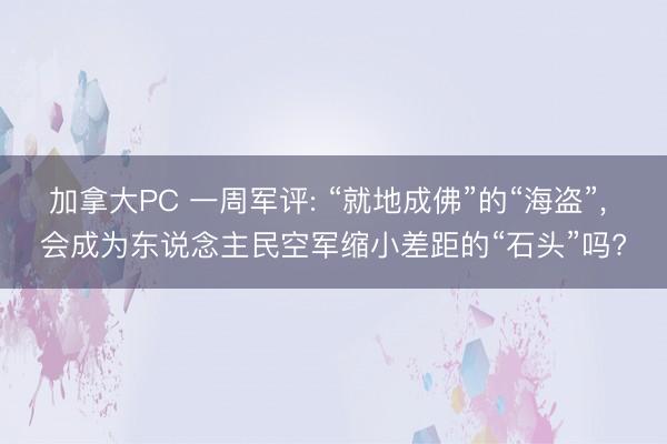 加拿大PC 一周军评: “就地成佛”的“海盗”， 会成为东说念主民空军缩小差距的“石头”吗?