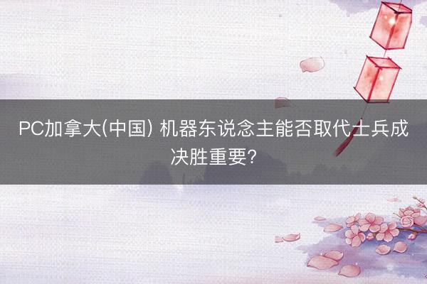 PC加拿大(中国) 机器东说念主能否取代士兵成决胜重要?