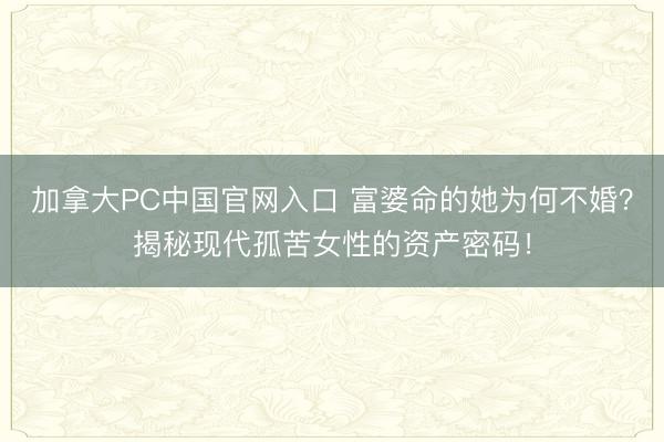 加拿大PC中国官网入口 富婆命的她为何不婚?揭秘现代孤苦女性的资产密码!