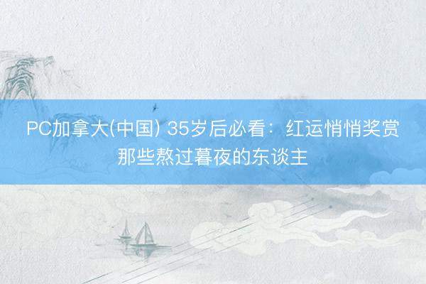 PC加拿大(中国) 35岁后必看:红运悄悄奖赏那些熬过暮夜的东谈主