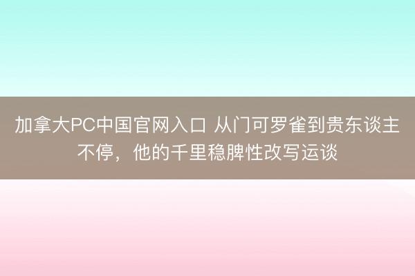 加拿大PC中国官网入口 从门可罗雀到贵东谈主不停，他的千里稳脾性改写运谈