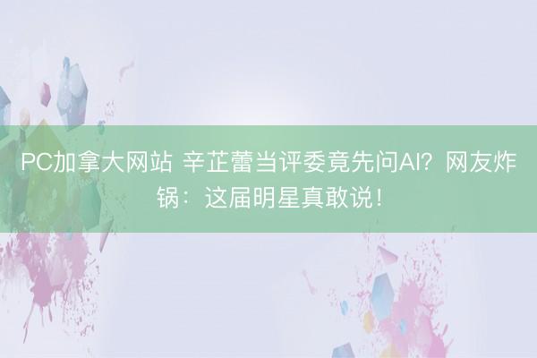 PC加拿大网站 辛芷蕾当评委竟先问AI?网友炸锅:这届明星真敢说!