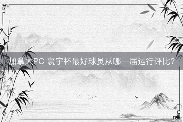 加拿大PC 寰宇杯最好球员从哪一届运行评比?