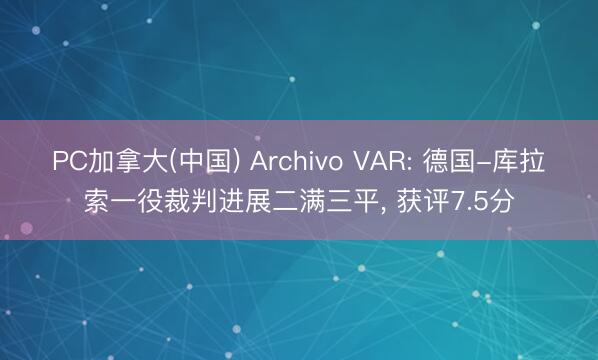 PC加拿大(中国) Archivo VAR: 德国-库拉索一役裁判进展二满三平, 获评7.5分