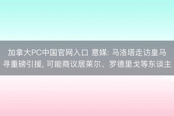 加拿大PC中国官网入口 意媒: 马洛塔走访皇马寻重磅引援, 可能商议居莱尔、罗德里戈等东谈主