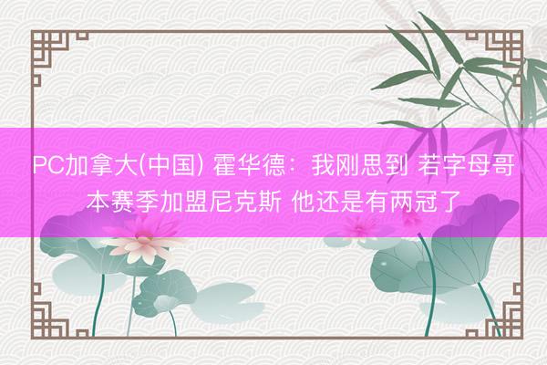 PC加拿大(中国) 霍华德：我刚思到 若字母哥本赛季加盟尼克斯 他还是有两冠了