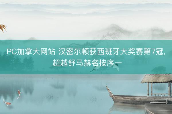 PC加拿大网站 汉密尔顿获西班牙大奖赛第7冠， 超越舒马赫名按序一