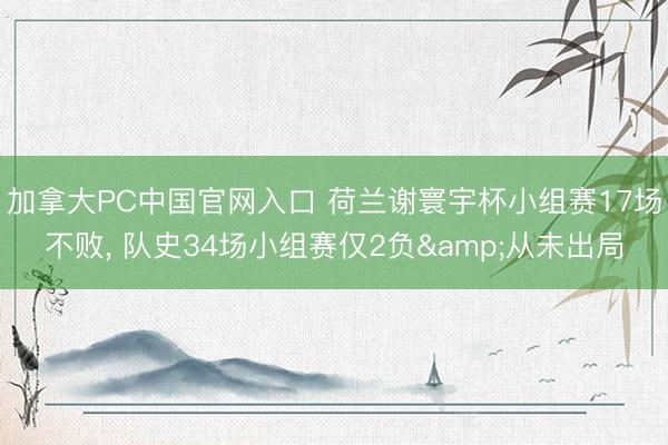 加拿大PC中国官网入口 荷兰谢寰宇杯小组赛17场不败, 队史34场小组赛仅2负&从未出局