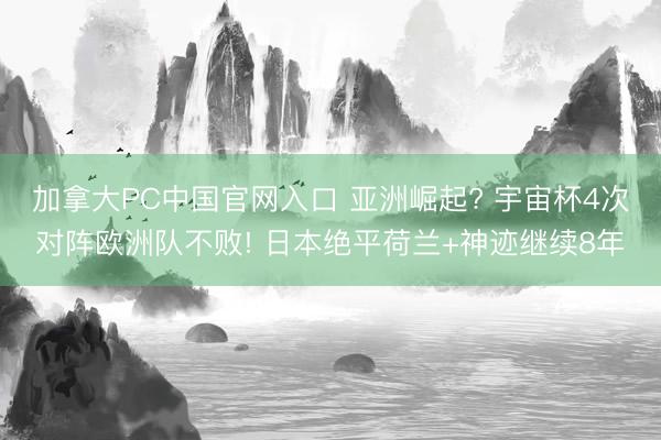 加拿大PC中国官网入口 亚洲崛起? 宇宙杯4次对阵欧洲队不败! 日本绝平荷兰+神迹继续8年