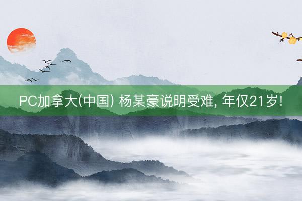 PC加拿大(中国) 杨某豪说明受难， 年仅21岁!