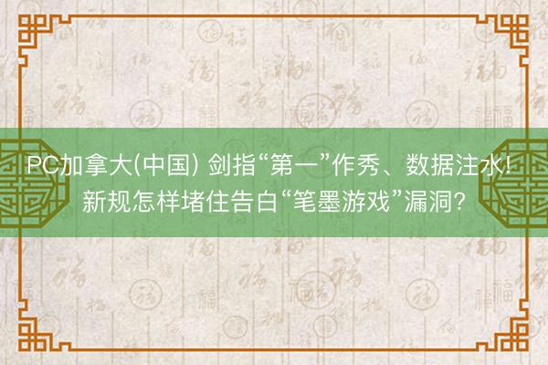 PC加拿大(中国) 剑指“第一”作秀、数据注水! 新规怎样堵住告白“笔墨游戏”漏洞?
