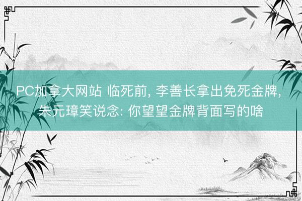 PC加拿大网站 临死前， 李善长拿出免死金牌， 朱元璋笑说念: 你望望金牌背面写的啥