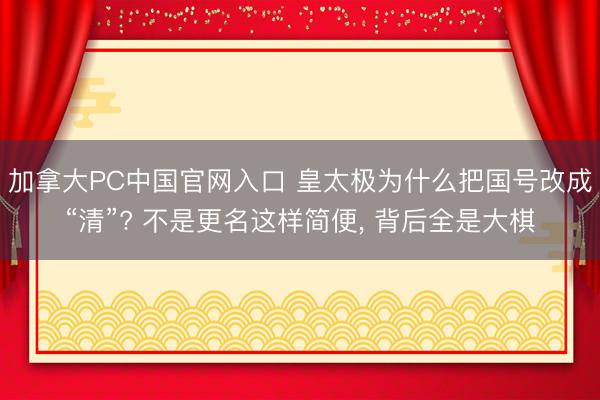加拿大PC中国官网入口 皇太极为什么把国号改成“清”? 不是更名这样简便， 背后全是大棋