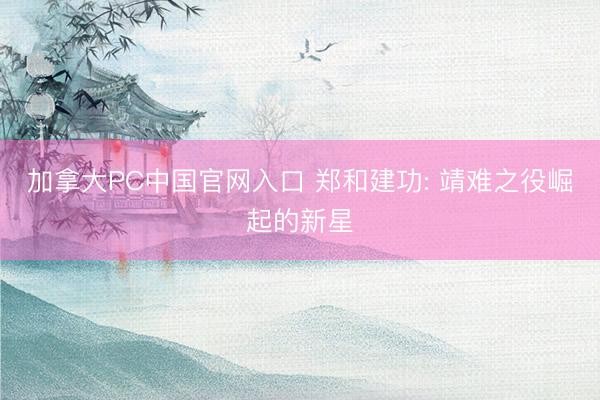 加拿大PC中国官网入口 郑和建功: 靖难之役崛起的新星
