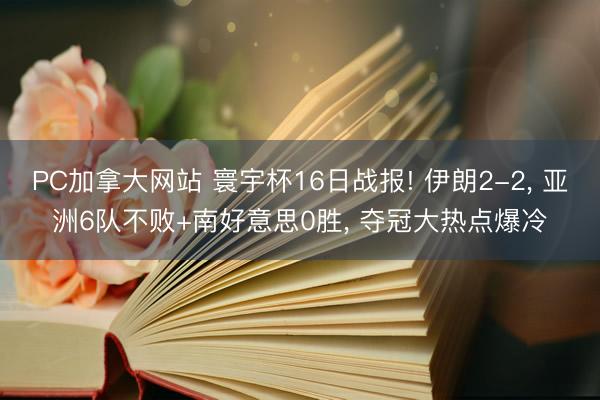 PC加拿大网站 寰宇杯16日战报! 伊朗2-2， 亚洲6队不败+南好意思0胜， 夺冠大热点爆冷