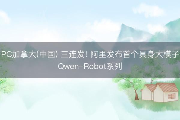 PC加拿大(中国) 三连发! 阿里发布首个具身大模子Qwen-Robot系列