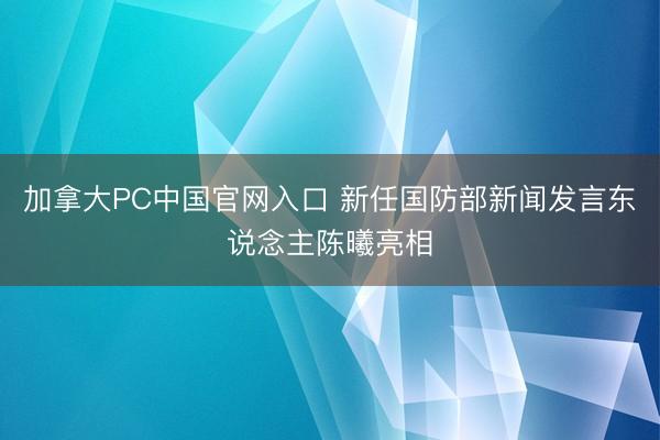 加拿大PC中国官网入口 新任国防部新闻发言东说念主陈曦亮相