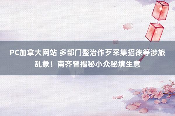 PC加拿大网站 多部门整治作歹采集招徕等涉旅乱象！南齐曾揭秘小众秘境生意