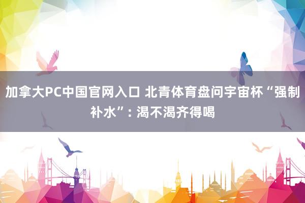 加拿大PC中国官网入口 北青体育盘问宇宙杯“强制补水”: 渴不渴齐得喝