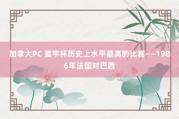 加拿大PC 寰宇杯历史上水平最高的比赛——1986年法国对巴西