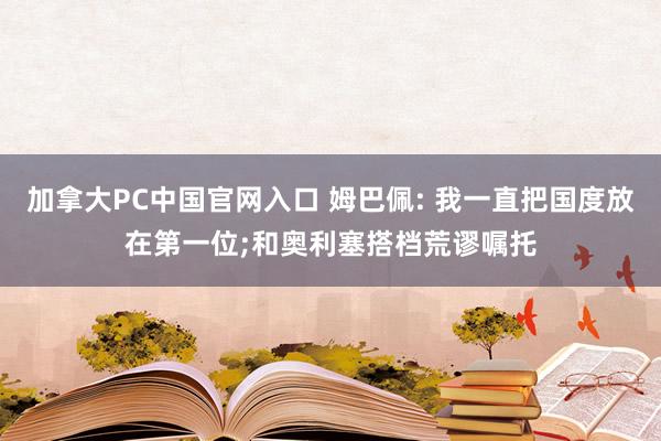 加拿大PC中国官网入口 姆巴佩: 我一直把国度放在第一位;和奥利塞搭档荒谬嘱托