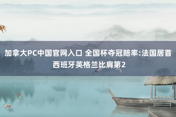 加拿大PC中国官网入口 全国杯夺冠赔率:法国居首 西班牙英格兰比肩第2