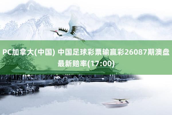 PC加拿大(中国) 中国足球彩票输赢彩26087期澳盘最新赔率(17:00)